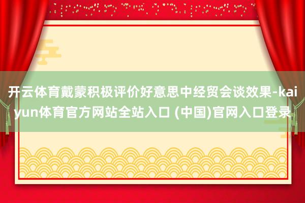 开云体育戴蒙积极评价好意思中经贸会谈效果-kaiyun体育官方网站全站入口 (中国)官网入口登录