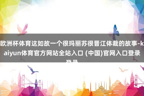 欧洲杯体育这如故一个很玛丽苏很晋江体裁的故事-kaiyun体育官方网站全站入口 (中国)官网入口登录