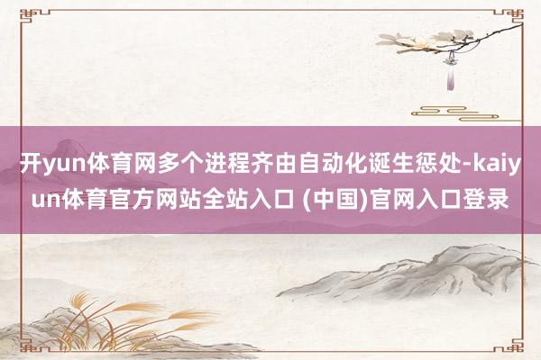 开yun体育网多个进程齐由自动化诞生惩处-kaiyun体育官方网站全站入口 (中国)官网入口登录