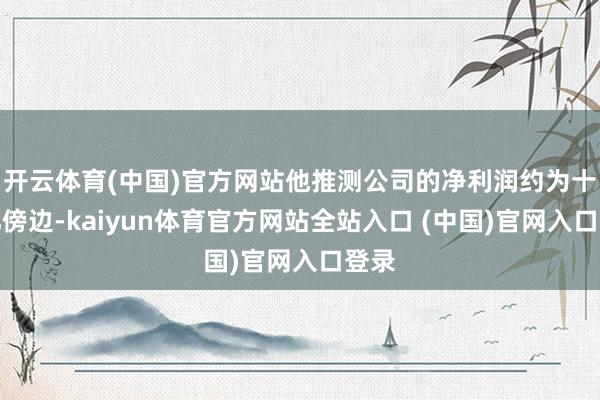 开云体育(中国)官方网站他推测公司的净利润约为十五亿傍边-kaiyun体育官方网站全站入口 (中国)官网入口登录