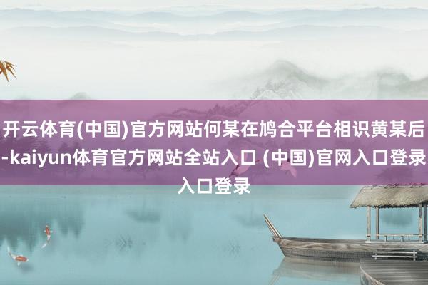 开云体育(中国)官方网站何某在鸠合平台相识黄某后-kaiyun体育官方网站全站入口 (中国)官网入口登录