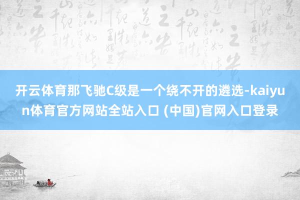 开云体育那飞驰C级是一个绕不开的遴选-kaiyun体育官方网站全站入口 (中国)