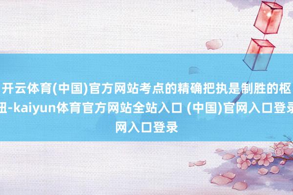 开云体育(中国)官方网站考点的精确把执是制胜的枢纽-kaiyun体育官方网站全站