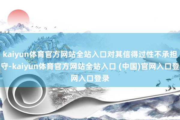 kaiyun体育官方网站全站入口对其信得过性不承担职守-kaiyun体育官方网站全站入口 (中国)官网入口登录