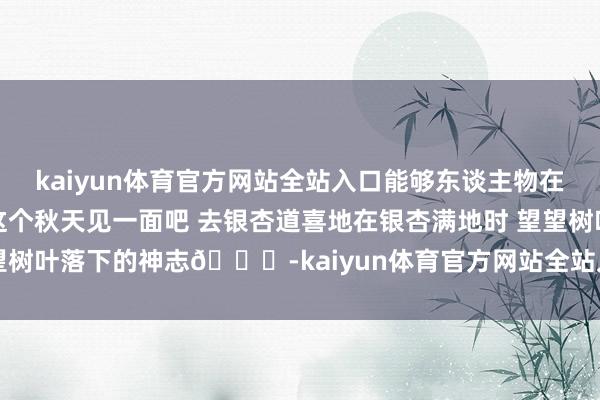 kaiyun体育官方网站全站入口能够东谈主物在画面中间减弱手脚捏拍-这个秋天见一