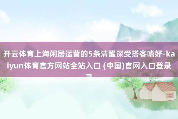 开云体育上海闲居运营的5条清醒深受搭客嗜好-kaiyun体育官方网站全站入口 (
