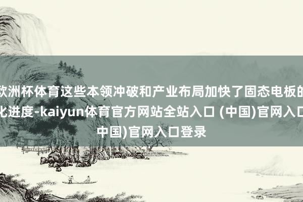 欧洲杯体育这些本领冲破和产业布局加快了固态电板的产业化进度-kaiyun体育官方