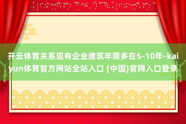开云体育关系现有企业建筑年限多在5-10年-kaiyun体育官方网站全站入口 (