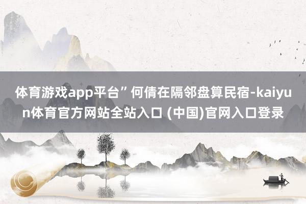 体育游戏app平台”何倩在隔邻盘算民宿-kaiyun体育官方网站全站入口 (中国