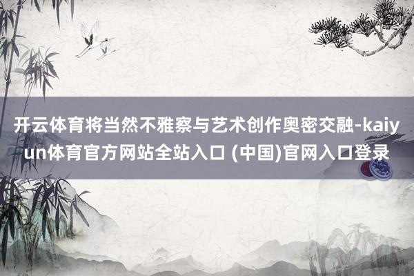 开云体育将当然不雅察与艺术创作奥密交融-kaiyun体育官方网站全站入口 (中国