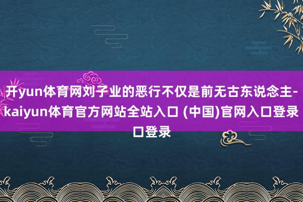 开yun体育网刘子业的恶行不仅是前无古东说念主-kaiyun体育官方网站全站入口