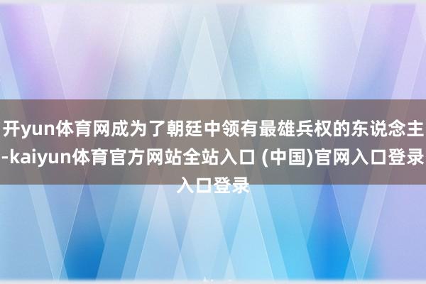 开yun体育网成为了朝廷中领有最雄兵权的东说念主-kaiyun体育官方网站全站入