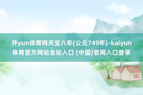 开yun体育网天宝八年(公元749年)-kaiyun体育官方网站全站入口 (中国
