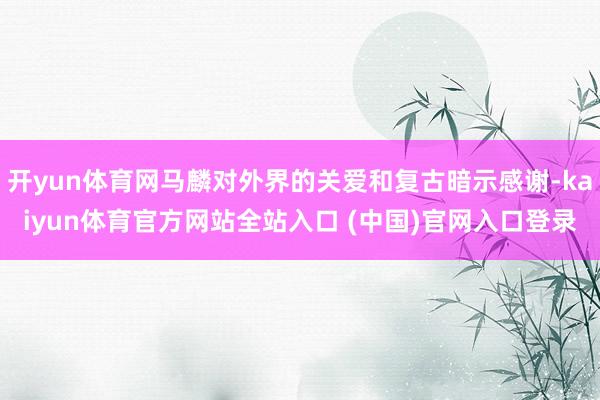 开yun体育网马麟对外界的关爱和复古暗示感谢-kaiyun体育官方网站全站入口 