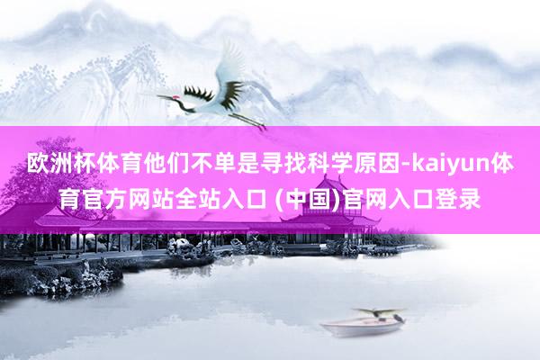 欧洲杯体育他们不单是寻找科学原因-kaiyun体育官方网站全站入口 (中国)官网