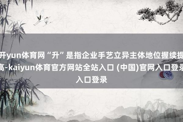 开yun体育网“升”是指企业手艺立异主体地位握续提高-kaiyun体育官方网站全