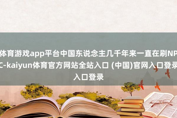 体育游戏app平台中国东说念主几千年来一直在刷NPC-kaiyun体育官方网站全