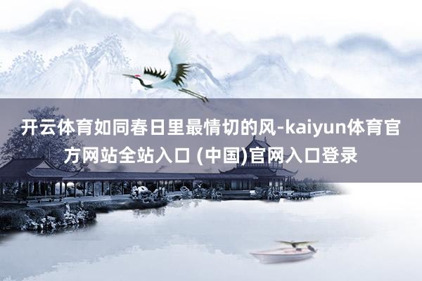 开云体育如同春日里最情切的风-kaiyun体育官方网站全站入口 (中国)官网入口