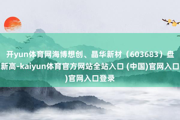 开yun体育网海博想创、晶华新材（603683）盘中鼎新高-kaiyun体育官方