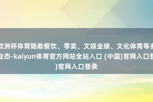 欧洲杯体育隐敝餐饮、零卖、文娱业绩、文化体育等多种业态-kaiyun体育官方网站