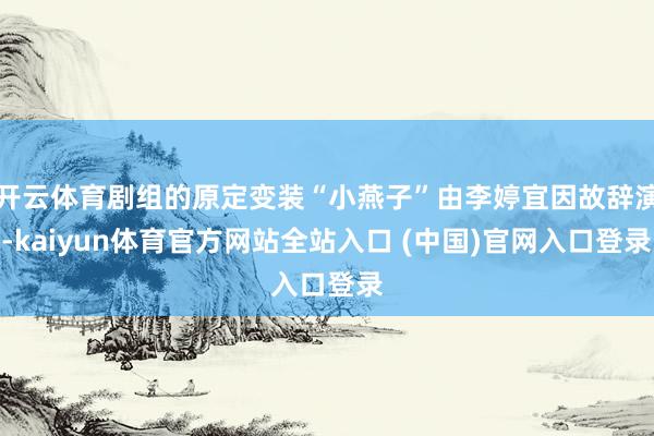 开云体育剧组的原定变装“小燕子”由李婷宜因故辞演-kaiyun体育官方网站全站入