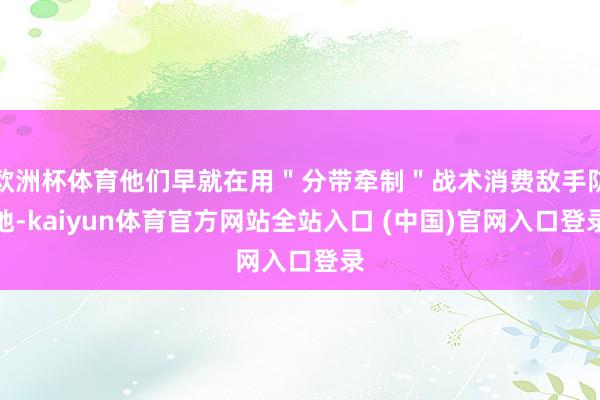 欧洲杯体育他们早就在用＂分带牵制＂战术消费敌手防地-kaiyun体育官方网站全站