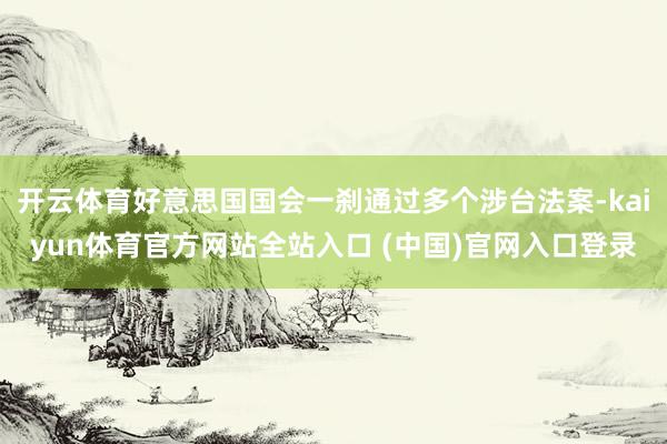 开云体育好意思国国会一刹通过多个涉台法案-kaiyun体育官方网站全站入口 (中