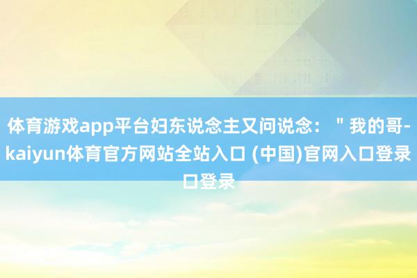 体育游戏app平台妇东说念主又问说念：＂我的哥-kaiyun体育官方网站全站入口