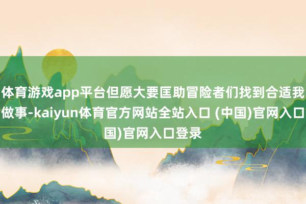 体育游戏app平台但愿大要匡助冒险者们找到合适我方的做事-kaiyun体育官方网