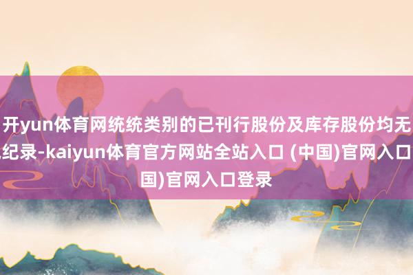开yun体育网统统类别的已刊行股份及库存股份均无增减纪录-kaiyun体育官方网