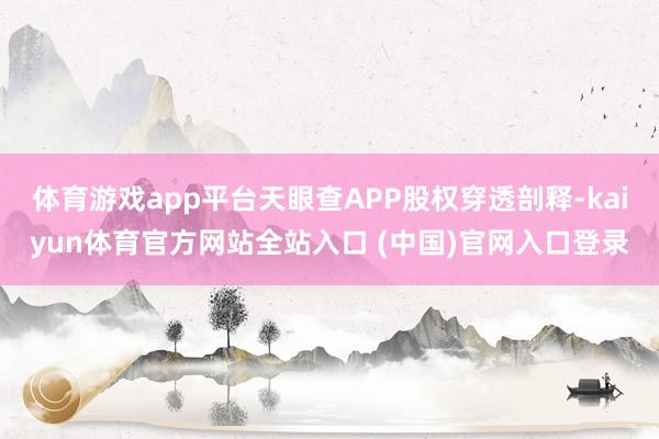 体育游戏app平台天眼查APP股权穿透剖释-kaiyun体育官方网站全站入口 (