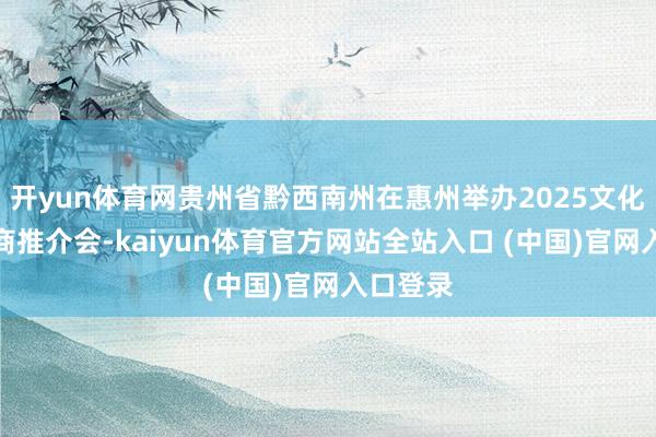 开yun体育网贵州省黔西南州在惠州举办2025文化旅游招商推介会-kaiyun体