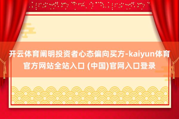 开云体育阐明投资者心态偏向买方-kaiyun体育官方网站全站入口 (中国)官网入