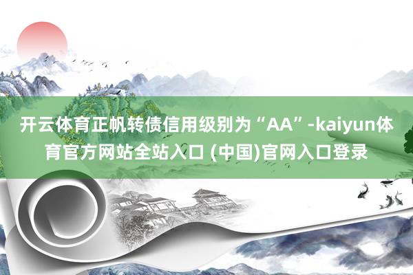 开云体育正帆转债信用级别为“AA”-kaiyun体育官方网站全站入口 (中国)官