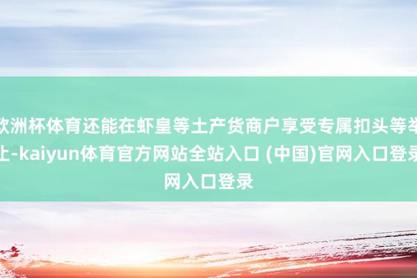 欧洲杯体育还能在虾皇等土产货商户享受专属扣头等举止-kaiyun体育官方网站全站