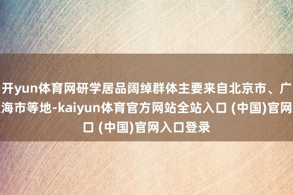 开yun体育网研学居品阔绰群体主要来自北京市、广东省、上海市等地-kaiyun体