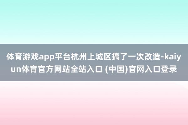 体育游戏app平台杭州上城区搞了一次改造-kaiyun体育官方网站全站入口 (中