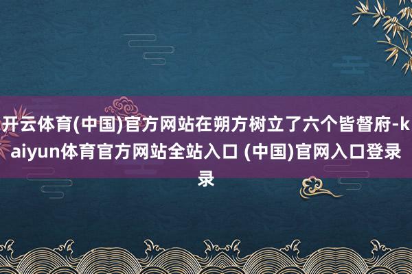 开云体育(中国)官方网站在朔方树立了六个皆督府-kaiyun体育官方网站全站入口