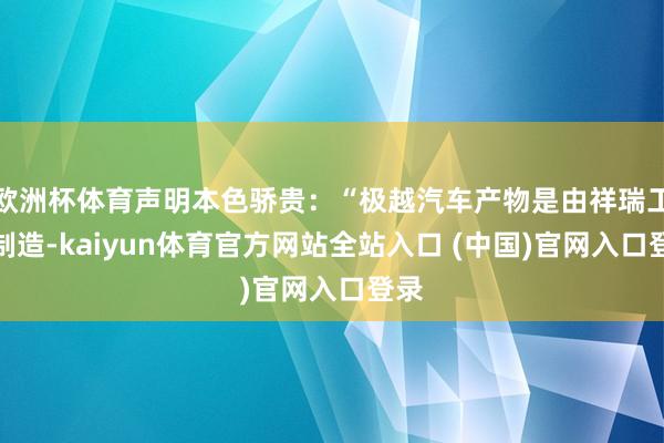 欧洲杯体育声明本色骄贵：“极越汽车产物是由祥瑞工场制造-kaiyun体育官方网站