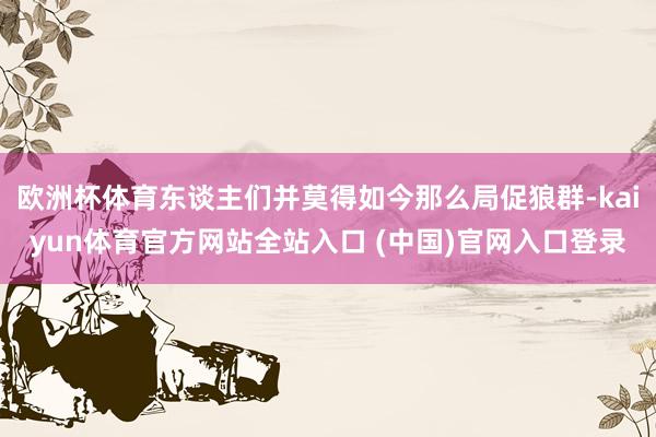 欧洲杯体育东谈主们并莫得如今那么局促狼群-kaiyun体育官方网站全站入口 (中