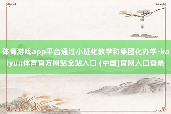体育游戏app平台通过小班化教学和集团化办学-kaiyun体育官方网站全站入口 (中国)官网入口登录