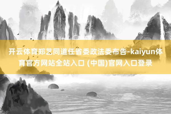 开云体育郑艺同道任省委政法委布告-kaiyun体育官方网站全站入口 (中国)官网入口登录