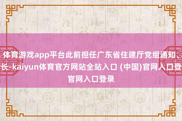 体育游戏app平台此前担任广东省住建厅党组通知、厅长-kaiyun体育官方网站全站入口 (中国)官网入口登录