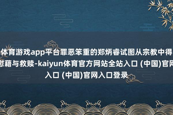 体育游戏app平台罪恶笨重的郑炳睿试图从宗教中得回内心的慰藉与救赎-kaiyun体育官方网站全站入口 (中国)官网入口登录