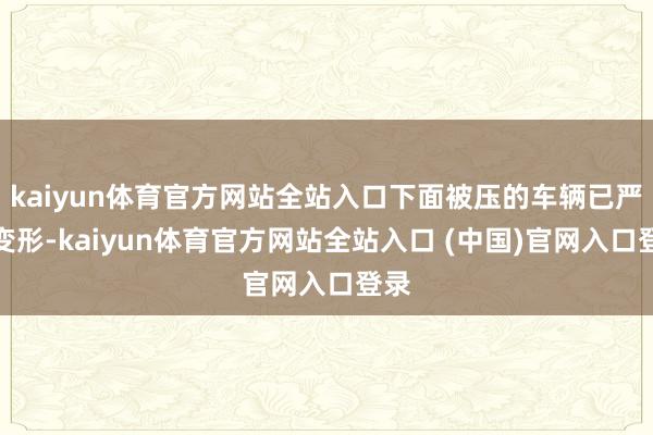 kaiyun体育官方网站全站入口下面被压的车辆已严重变形-kaiyun体育官方网站全站入口 (中国)官网入口登录