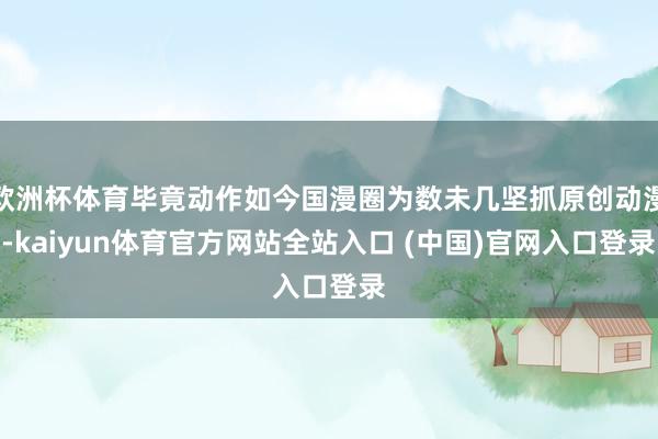 欧洲杯体育毕竟动作如今国漫圈为数未几坚抓原创动漫-kaiyun体育官方网站全站入口 (中国)官网入口登录