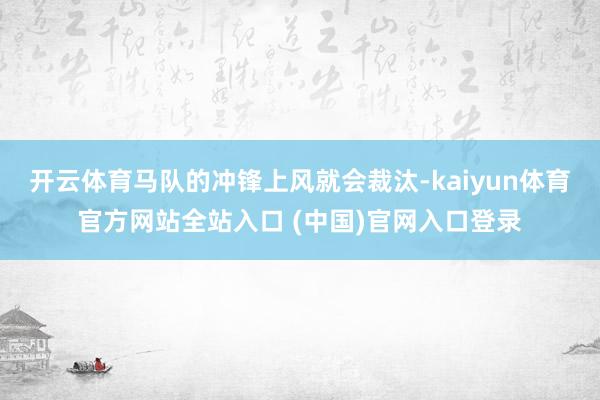 开云体育马队的冲锋上风就会裁汰-kaiyun体育官方网站全站入口 (中国)官网入口登录