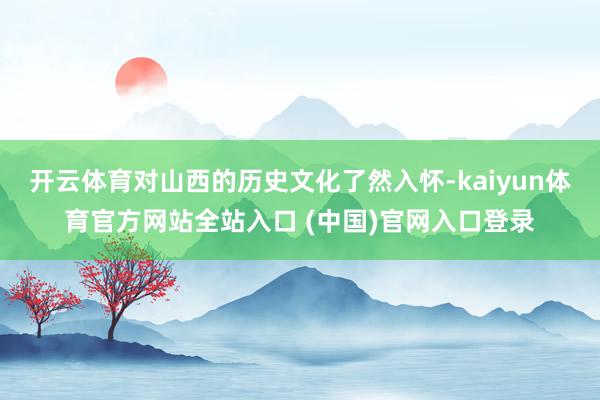 开云体育对山西的历史文化了然入怀-kaiyun体育官方网站全站入口 (中国)官网入口登录