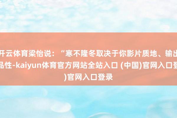 开云体育梁怡说：“寒不隆冬取决于你影片质地、输出的品性-kaiyun体育官方网站