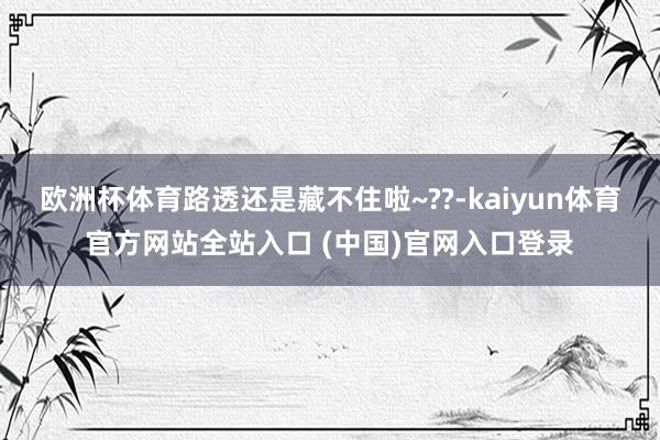 欧洲杯体育路透还是藏不住啦~??-kaiyun体育官方网站全站入口 (中国)官网入口登录